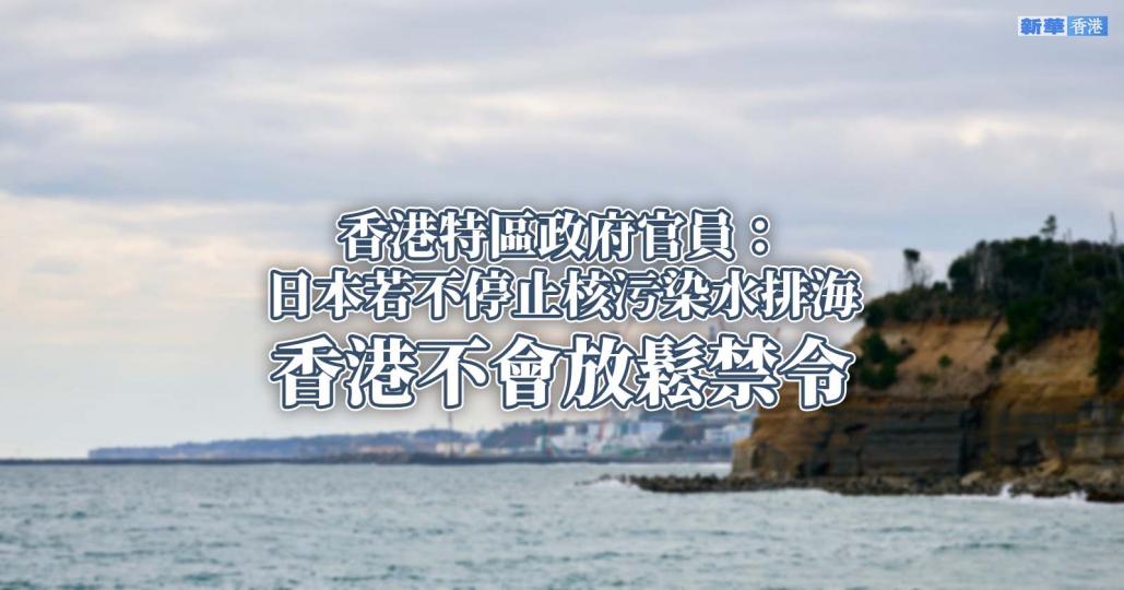 香港特區政府官員：日本若不停止核污染水排海 香港不會放鬆禁令...