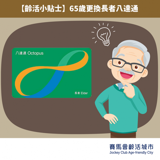 65歲更換長者八達通
好多老友記都知道,年滿65歲就可以開始享有兩蚊搭車優惠。八達通卡公司為咗方便大家,特別推出新政策,年滿65歲嘅客戶,只需到港鐵站或港鐵商場內嘅八達通服務站,就可以免費將「不記名租... 65歲更換長者八達通
好多老友記都知道,年滿65歲就可以開始享有兩蚊搭車優惠。八達通卡公司為咗方便大家,特別推出新政策,年滿65歲嘅客戶,只需到港鐵站或港鐵商場內嘅八達通服務站,就可以免費將「不記名租...