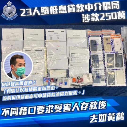 【 拘捕七人 • 低息貸款中介騙局涉250萬元 】
今年四月至十一月期間,警方接到市民舉報關於有騙徒聲稱能夠提供低息貸款,並要求受害人將一定的金額存入指定戶口以證明自己有能力償還貸款,方會批出貸款。及... 【 拘捕七人 • 低息貸款中介騙局涉250萬元 】
今年四月至十一月期間,警方接到市民舉報關於有騙徒聲稱能夠提供低息貸款,並要求受害人將一定的金額存入指定戶口以證明自己有能力償還貸款,方會批出貸款。及...