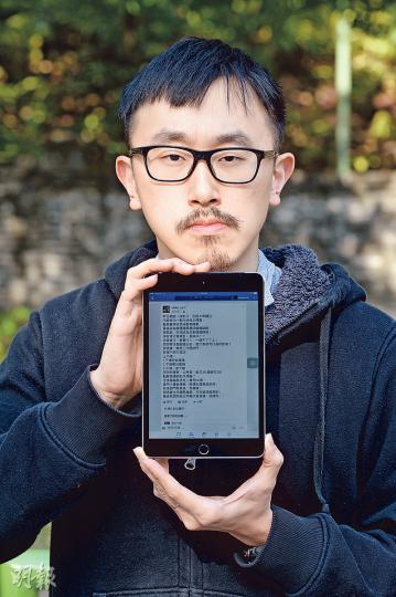 Mike(圖)在完成3年見習關員試用期前兩天被正式解僱,理由是他於今年3月9日在facebook發表有關「部門在出入境管制站執行旅客清關的信息」,令公眾對海關清關工作產生誤解,損害海關聲譽及影響團體工作。Mike強調信息只限朋友可閱,非完全公開。圖為他展示自己在facebook的留言。(楊柏賢攝) Mike(圖)在完成3年見習關員試用期前兩天被正式解僱,理由是他於今年3月9日在facebook發表有關「部門在出入境管制站執行旅客清關的信息」,令公眾對海關清關工作產生誤解,損害海關聲譽及影響團體工作。Mike強調信息只限朋友可閱,非完全公開。圖為他展示自己在facebook的留言。(楊柏賢攝)